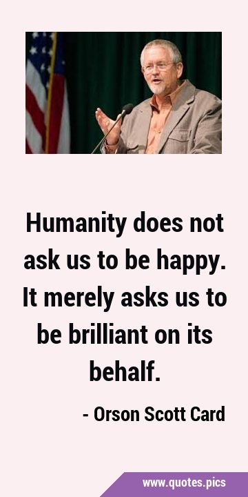 Humanity does not ask us to be happy. It merely asks us to be brilliant on its …