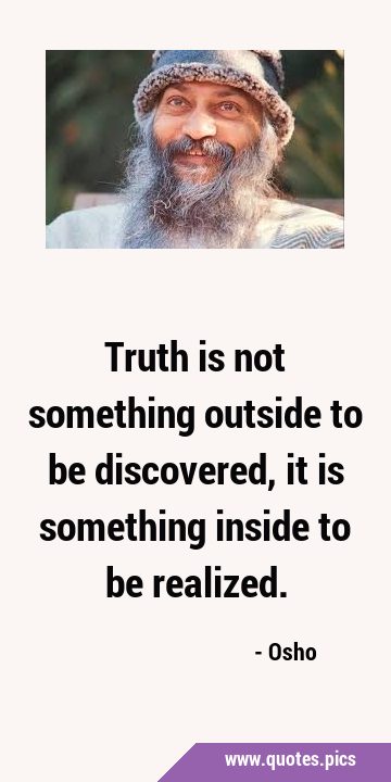 Truth is not something outside to be discovered, it is something inside to be …