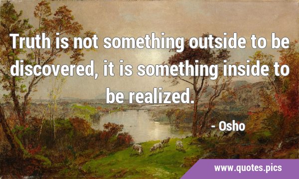 Truth is not something outside to be discovered, it is something inside to be …