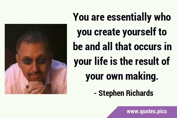 You are essentially who you create yourself to be and all that occurs in your life is the result of …