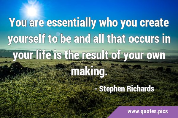 You are essentially who you create yourself to be and all that occurs in your life is the result of …