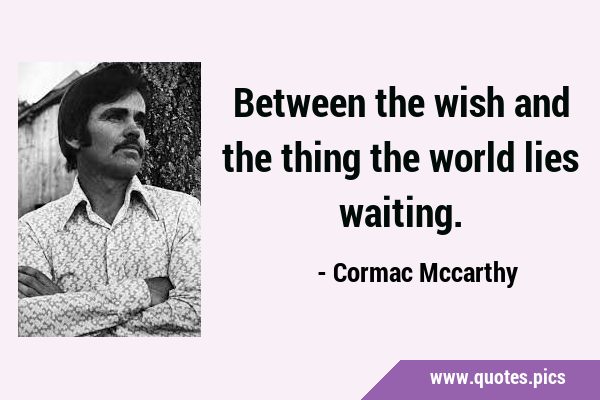 Between the wish and the thing the world lies …