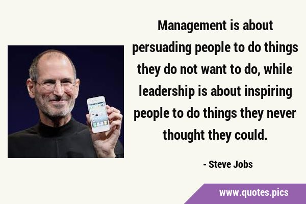 Management is about persuading people to do things they do not want to do, while leadership is …