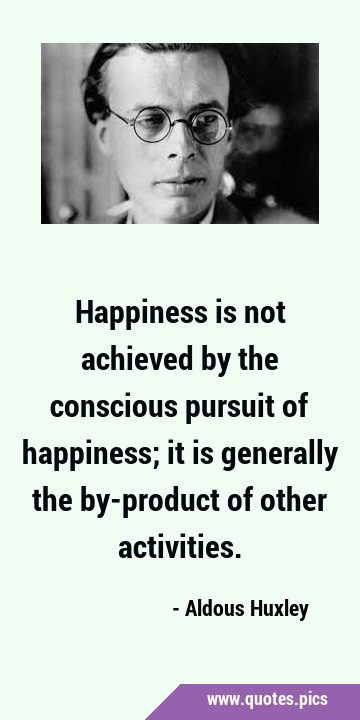 Happiness is not achieved by the conscious pursuit of happiness; it is generally the by-product of …
