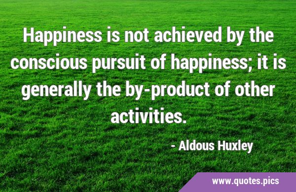 Happiness is not achieved by the conscious pursuit of happiness; it is generally the by-product of …