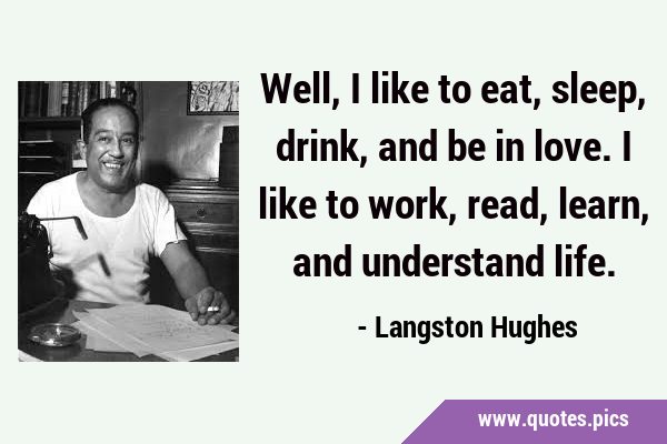 Well, I like to eat, sleep, drink, and be in love. I like to work, read, learn, and understand …