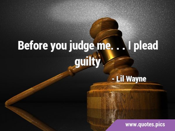 Before you judge me... I plead …