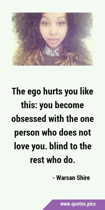The ego hurts you like this: you become obsessed with the one person who does not love you. blind …