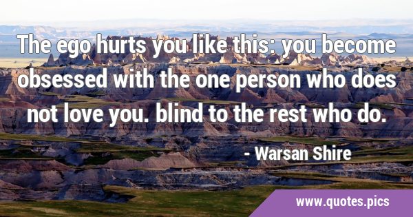 The ego hurts you like this: you become obsessed with the one person who does not love you. blind …