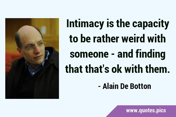 Intimacy is the capacity to be rather weird with someone - and finding that that