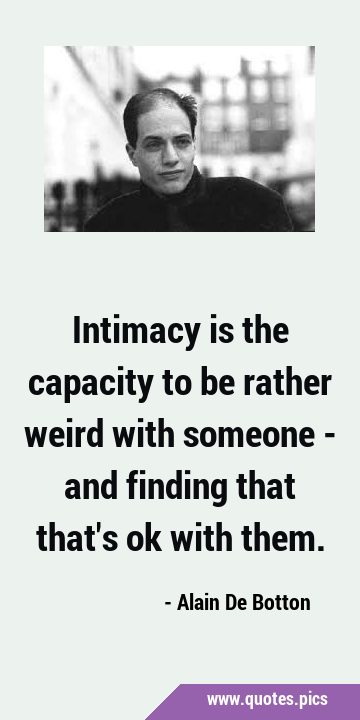 Intimacy is the capacity to be rather weird with someone - and finding that that