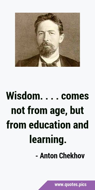 Wisdom.... comes not from age, but from education and …