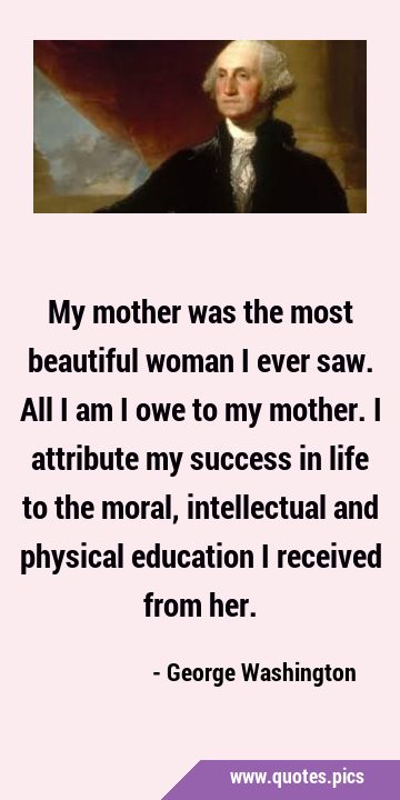 My mother was the most beautiful woman I ever saw. All I am I owe to my mother. I attribute my …