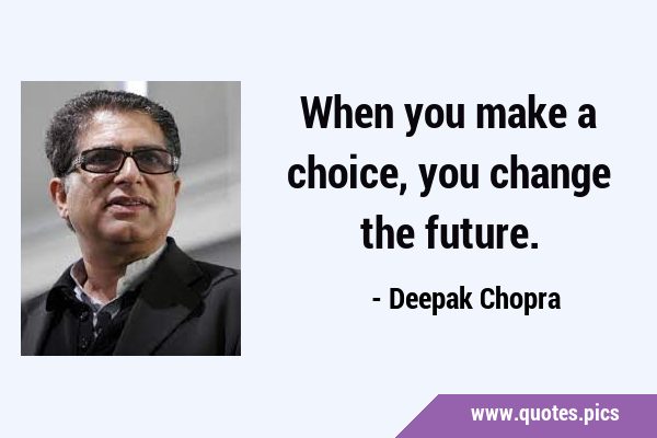 When you make a choice, you change the …