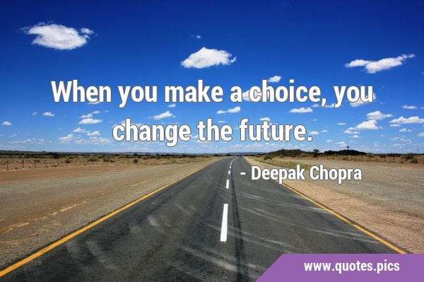 When you make a choice, you change the …
