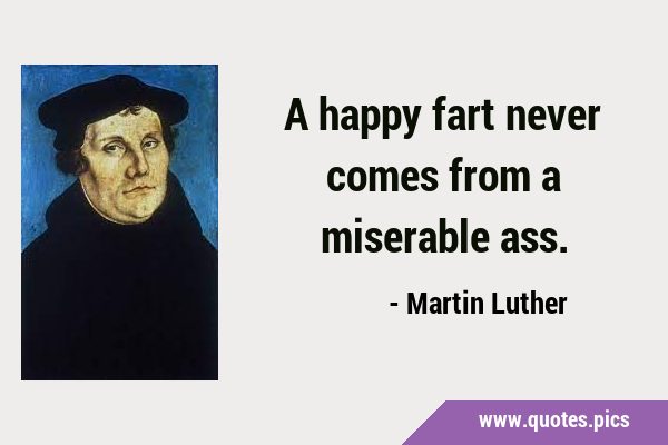 A happy fart never comes from a miserable …