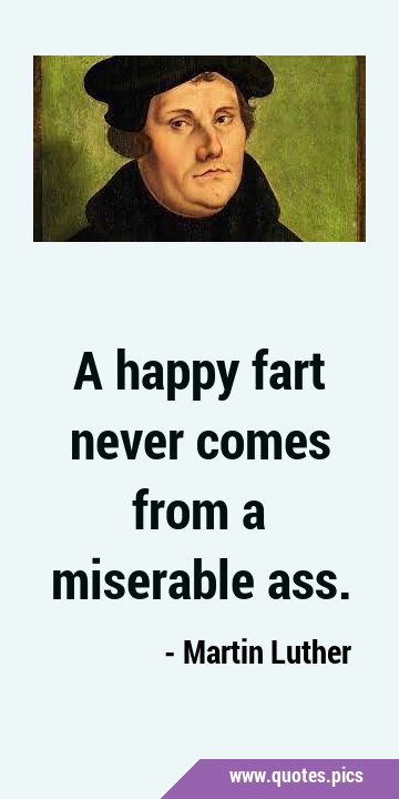 A happy fart never comes from a miserable …