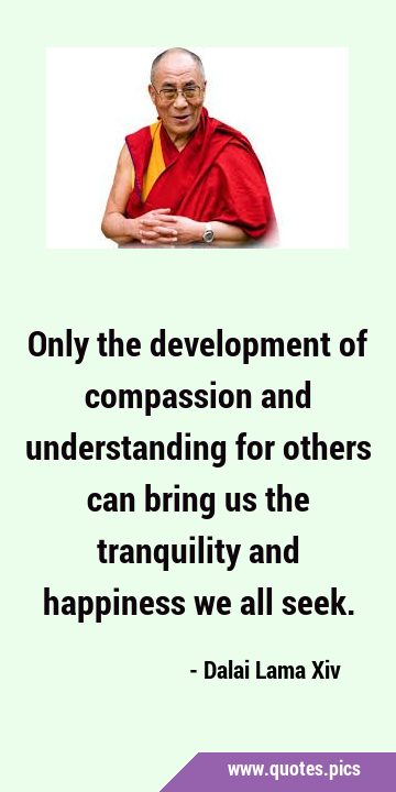 Only the development of compassion and understanding for others can bring us the tranquility and …
