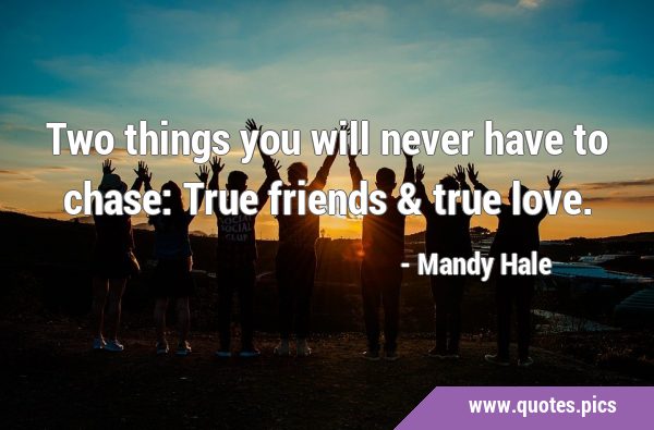 Two things you will never have to chase: True friends & true …