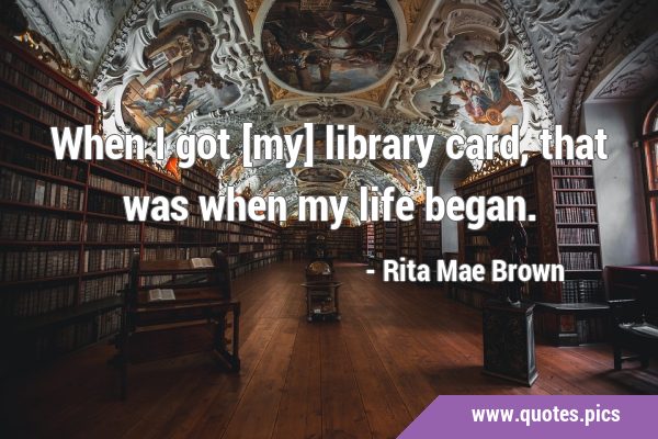When I got [my] library card, that was when my life …