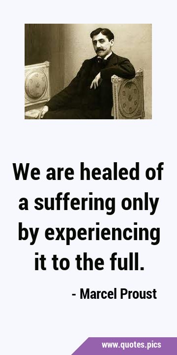 We are healed of a suffering only by experiencing it to the …
