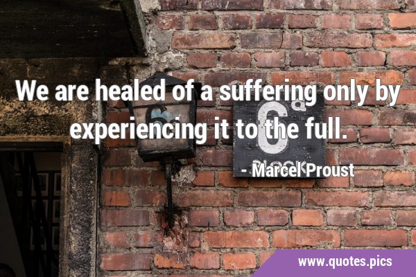 We are healed of a suffering only by experiencing it to the …