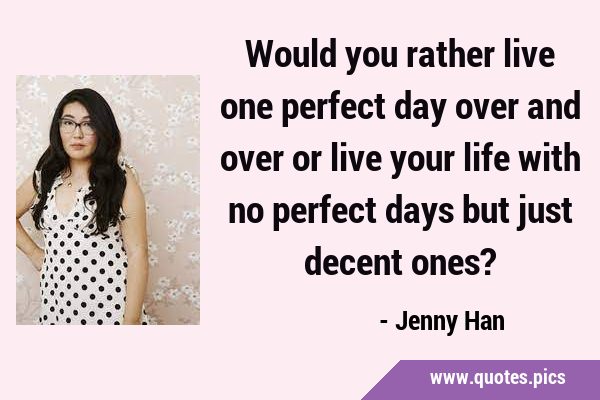Would you rather live one perfect day over and over or live your life with no perfect days but just …