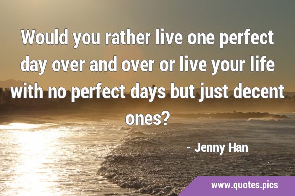 Would you rather live one perfect day over and over or live your life with no perfect days but just …