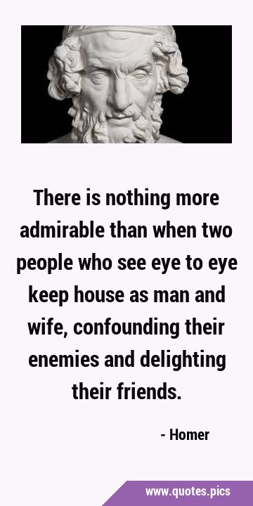 There is nothing more admirable than when two people who see eye to eye keep house as man and wife, …
