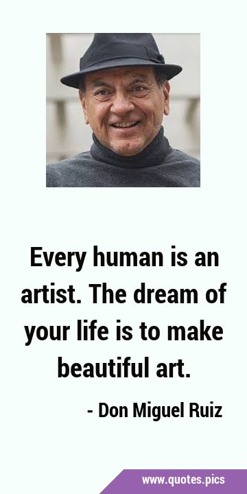 Every human is an artist. The dream of your life is to make beautiful …