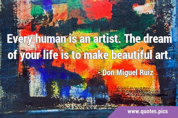Every human is an artist. The dream of your life is to make beautiful …
