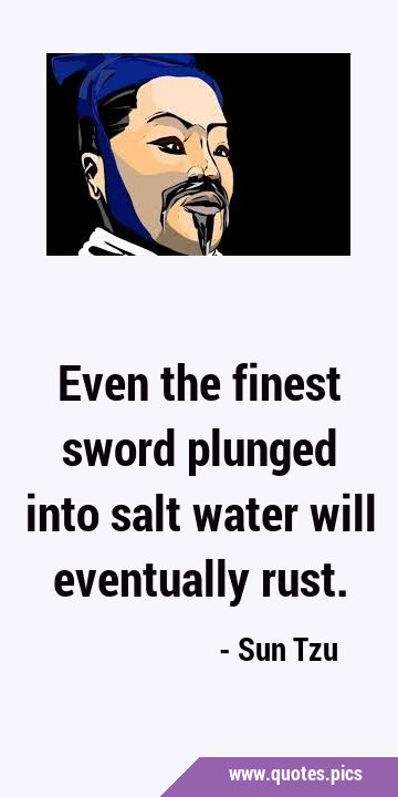 Even the finest sword plunged into salt water will eventually …