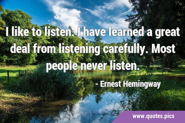 I like to listen. I have learned a great deal from listening carefully. Most people never …