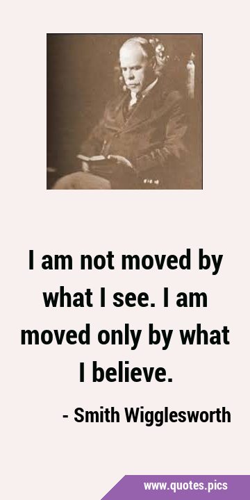 I am not moved by what I see. I am moved only by what I …