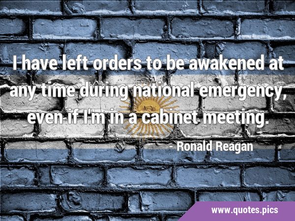 I have left orders to be awakened at any time during national emergency, even if I'm in a cabinet …