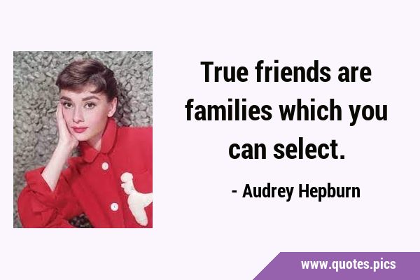 True friends are families which you can …