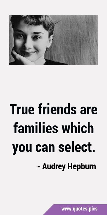 True friends are families which you can …