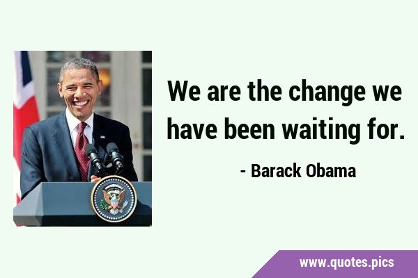 We are the change we have been waiting …