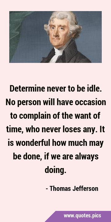 Determine never to be idle. No person will have occasion to complain of the want of time, who never …