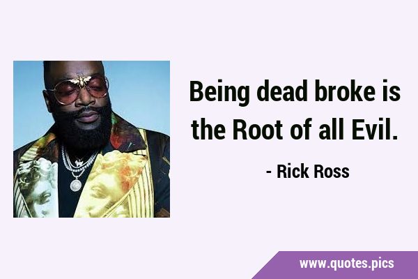 Being dead broke is the Root of all …