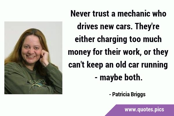 Never trust a mechanic who drives new cars. They
