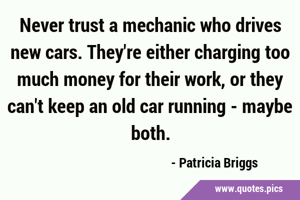 Never trust a mechanic who drives new cars. They