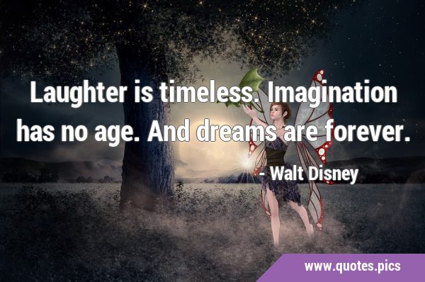 Laughter is timeless. Imagination has no age. And dreams are …