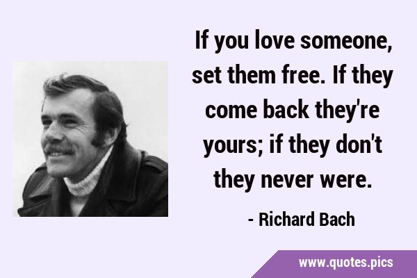 If you love someone, set them free. If they come back they