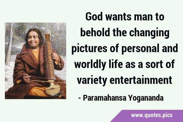 God wants man to behold the changing pictures of personal and worldly life as a sort of variety …