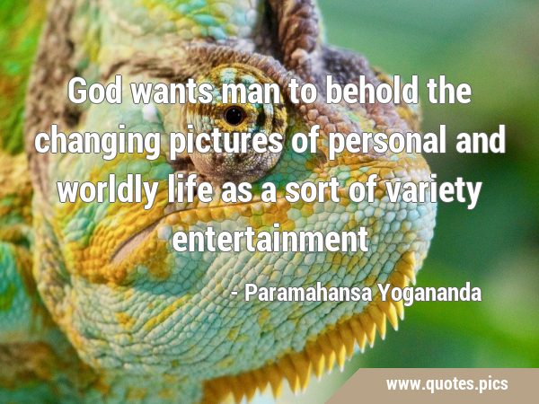 God wants man to behold the changing pictures of personal and worldly life as a sort of variety …
