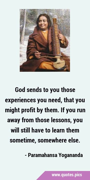 God sends to you those experiences you need, that you might profit by them. If you run away from …