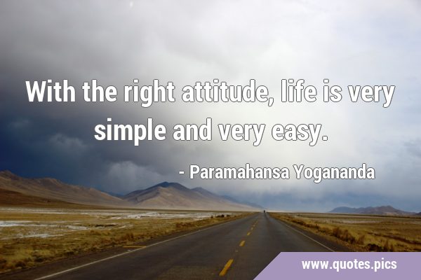 With the right attitude, life is very simple and very …
