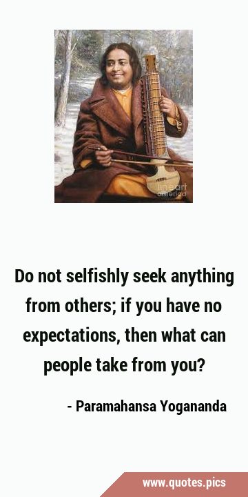Do not selfishly seek anything from others; if you have no expectations, then what can people take …