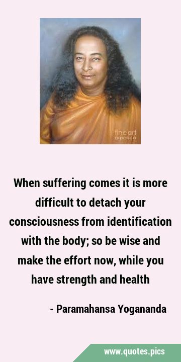 When suffering comes it is more difficult to detach your consciousness from identification with the …